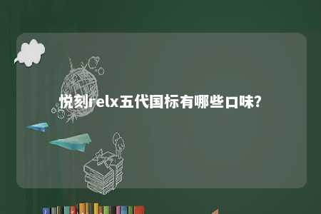 悦刻relx五代国标有哪些口味？ 